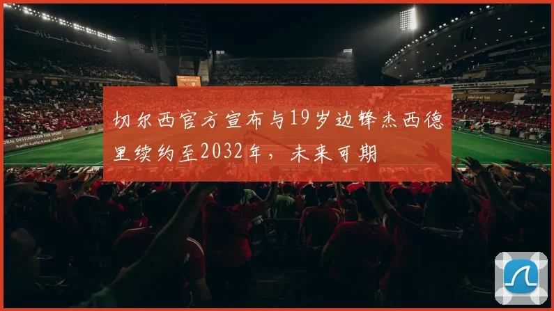 切尔西官方宣布与19岁边锋杰西德里续约至2032年，未来可期