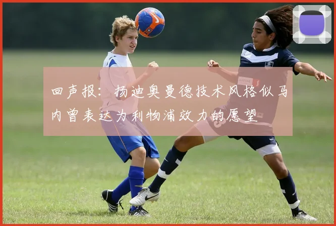 回声报：扬迪奥曼德技术风格似马内曾表达为利物浦效力的愿望