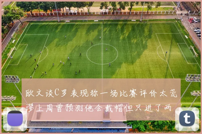 欧文谈C罗表现称一场比赛评价太荒谬上周曾预测他会戴帽但只进了两个球
