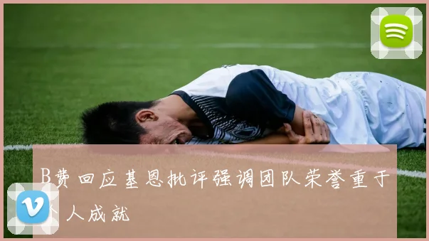 B费回应基恩批评强调团队荣誉重于个人成就