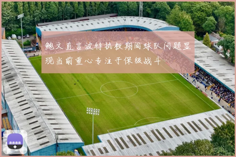 鲍文直言波特执教期间球队问题显现当前重心专注于保级战斗