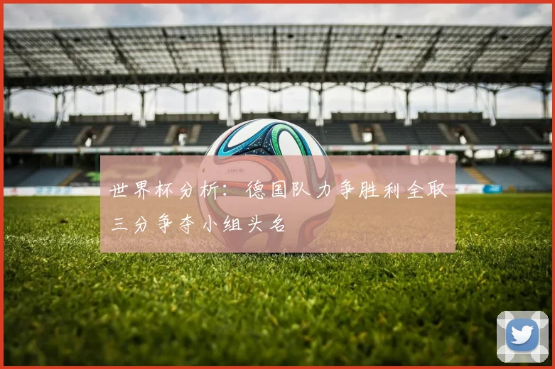 世界杯分析：德国队力争胜利全取三分争夺小组头名