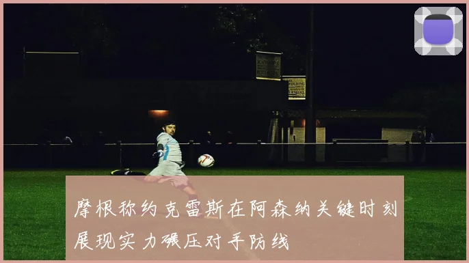 摩根称约克雷斯在阿森纳关键时刻展现实力碾压对手防线