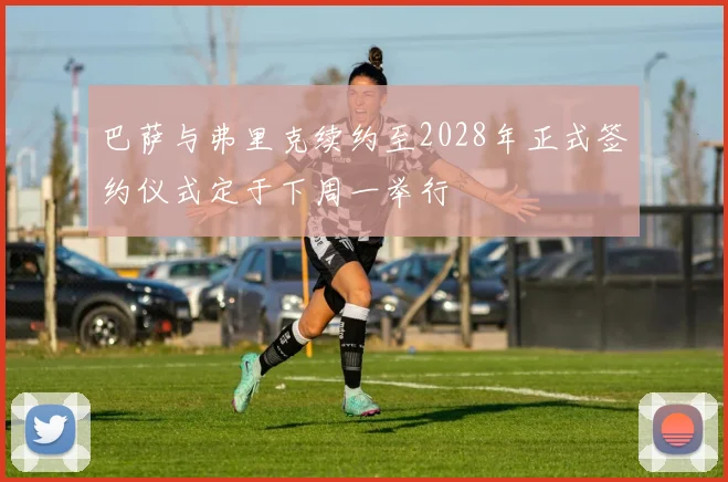 巴萨与弗里克续约至2028年正式签约仪式定于下周一举行