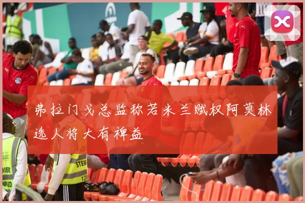 弗拉门戈总监称若米兰赋权阿莫林选人将大有裨益