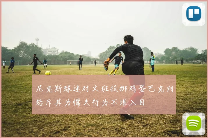 尼克斯球迷对文班投掷鸡蛋巴克利怒斥其为懦夫行为不堪入目