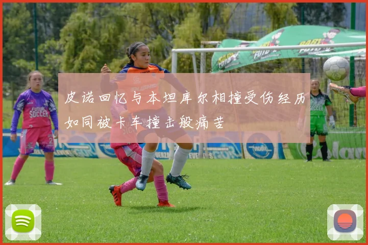 皮诺回忆与本坦库尔相撞受伤经历如同被卡车撞击般痛苦