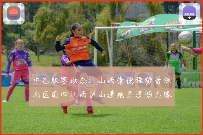 中乙联赛动态：山西崇德强势晋级北区前四江西庐山遭绝杀遗憾无缘南区前四