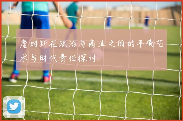 詹姆斯在政治与商业之间的平衡艺术与时代责任探讨
