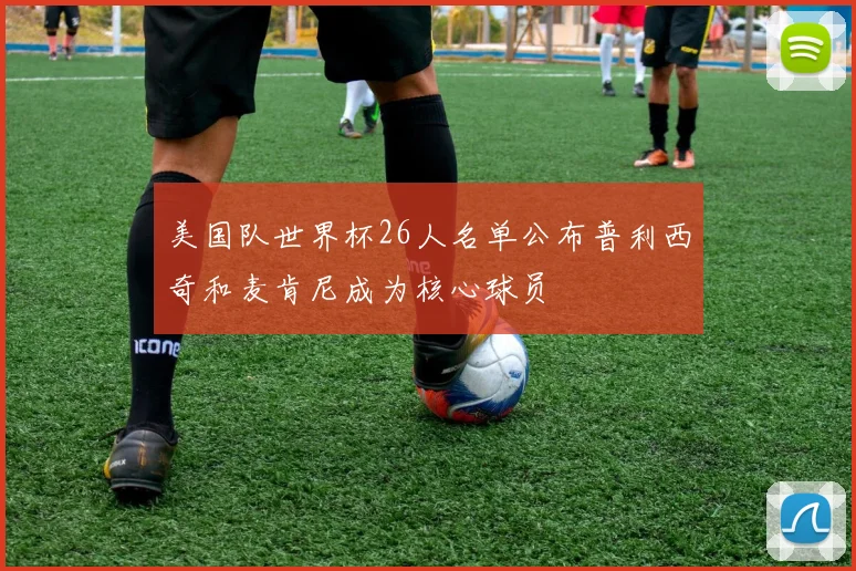 美国队世界杯26人名单公布普利西奇和麦肯尼成为核心球员
