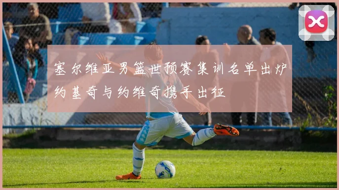 塞尔维亚男篮世预赛集训名单出炉约基奇与约维奇携手出征