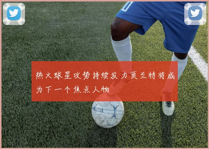 热火球星攻势持续发力莫兰特将成为下一个焦点人物