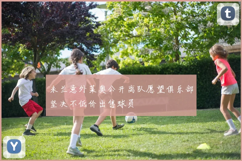 米兰意外莱奥公开离队愿望俱乐部坚决不低价出售球员