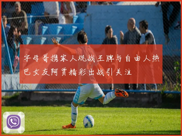 字母哥携家人观战王牌与自由人热巴女友阿贾精彩出战引关注