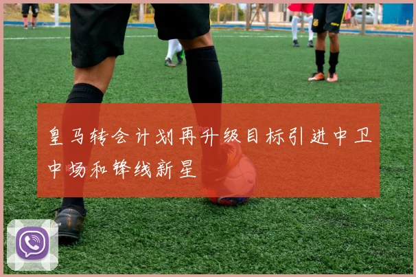 皇马转会计划再升级目标引进中卫中场和锋线新星