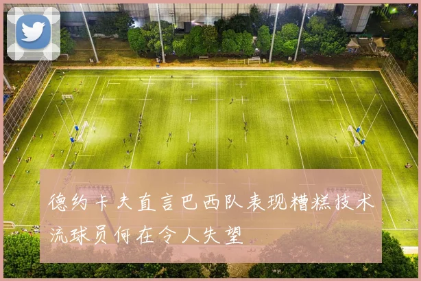 德约卡夫直言巴西队表现糟糕技术流球员何在令人失望