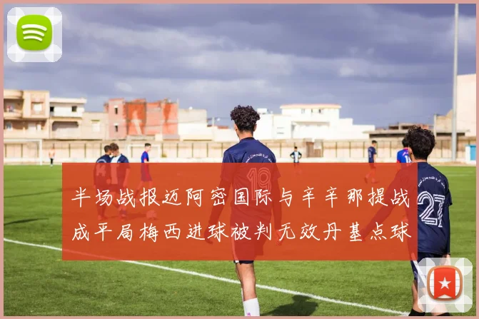 半场战报迈阿密国际与辛辛那提战成平局梅西进球被判无效丹基点球扳平比分