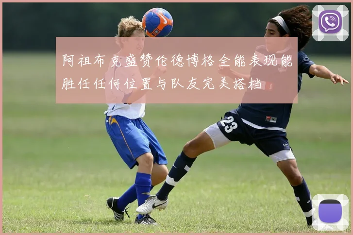 阿祖布克盛赞伦德博格全能表现能胜任任何位置与队友完美搭档