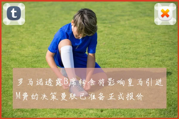 罗马诺透露B席转会将影响皇马引进M费的决策曼联已准备正式报价