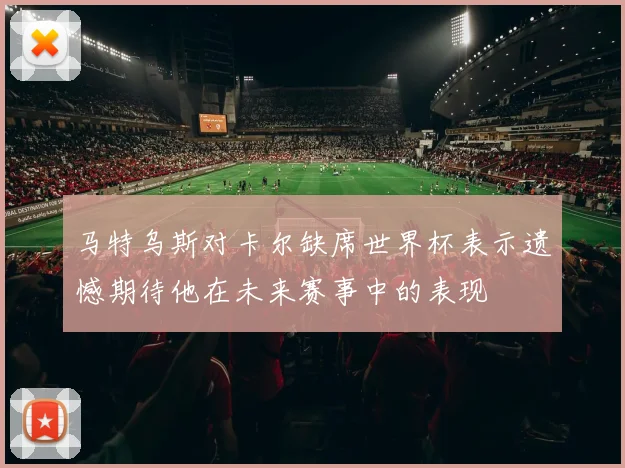 马特乌斯对卡尔缺席世界杯表示遗憾期待他在未来赛事中的表现