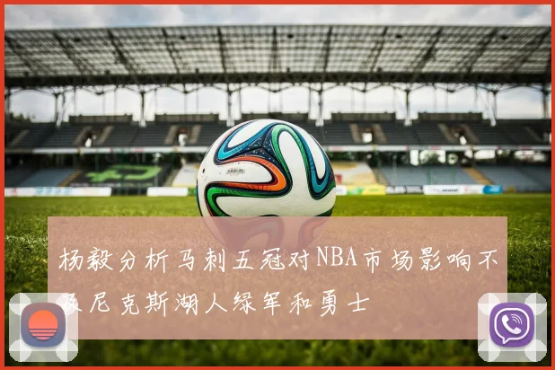 杨毅分析马刺五冠对NBA市场影响不及尼克斯湖人绿军和勇士