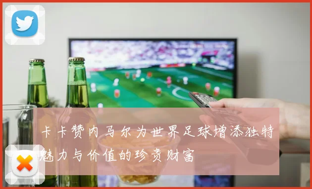 卡卡赞内马尔为世界足球增添独特魅力与价值的珍贵财富
