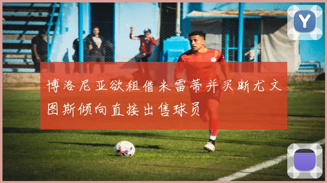 博洛尼亚欲租借米雷蒂并买断尤文图斯倾向直接出售球员