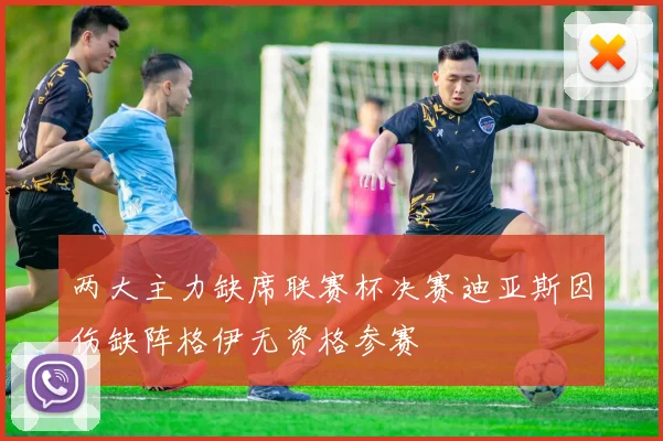 两大主力缺席联赛杯决赛迪亚斯因伤缺阵格伊无资格参赛