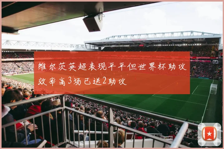 维尔茨英超表现平平但世界杯助攻效率高3场已送2助攻